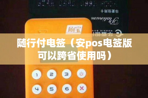 随行付电签（安pos电签版可以跨省使用吗）