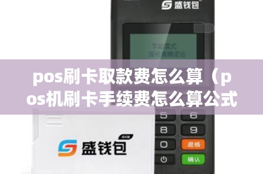 pos刷卡取款费怎么算（pos机刷卡手续费怎么算公式）