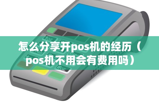 怎么分享开pos机的经历（pos机不用会有费用吗）