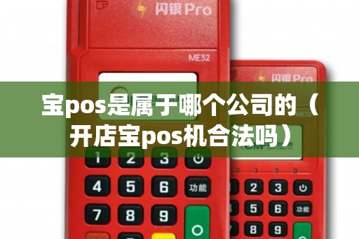 宝pos是属于哪个公司的（开店宝pos机合法吗）